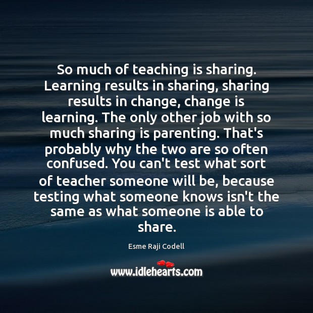 So much of teaching is sharing. Learning results in sharing, sharing results Change Quotes Image