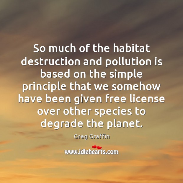 So much of the habitat destruction and pollution is based on the Greg Graffin Picture Quote