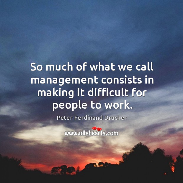 So much of what we call management consists in making it difficult for people to work. Peter Ferdinand Drucker Picture Quote