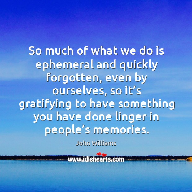 So much of what we do is ephemeral and quickly forgotten, even by ourselves John Williams Picture Quote