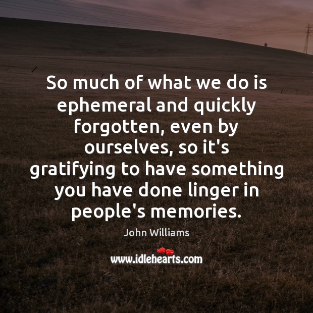 So much of what we do is ephemeral and quickly forgotten, even John Williams Picture Quote