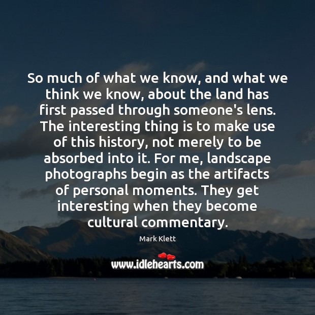 So much of what we know, and what we think we know, Mark Klett Picture Quote