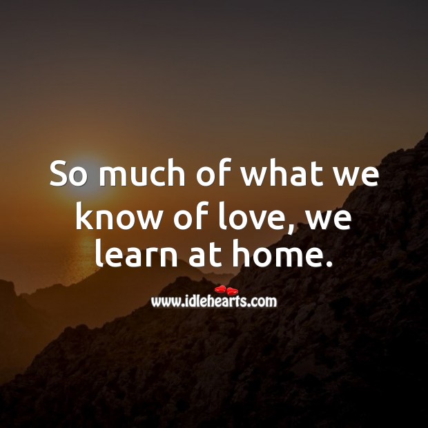 So much of what we know of love, we learn at home. Image