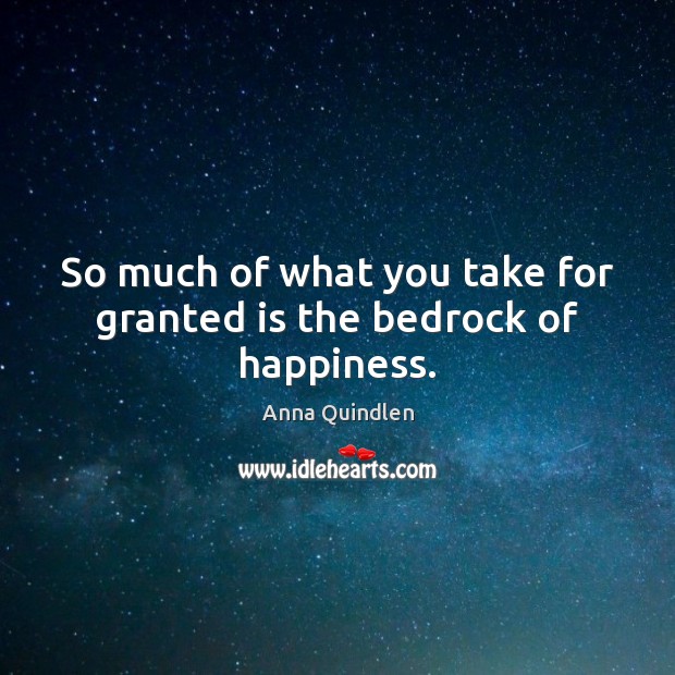So much of what you take for granted is the bedrock of happiness. Anna Quindlen Picture Quote