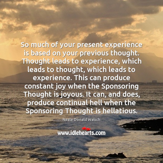 So much of your present experience is based on your previous thought. Neale Donald Walsch Picture Quote