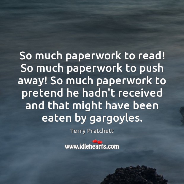 So much paperwork to read! So much paperwork to push away! So Terry Pratchett Picture Quote