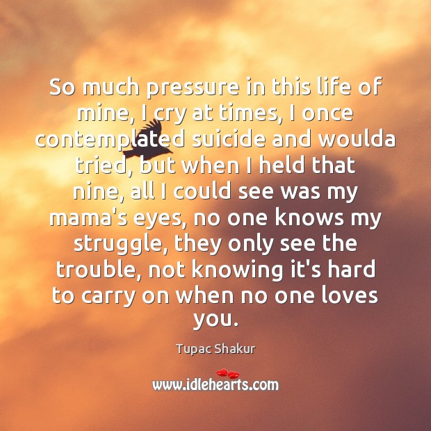 So much pressure in this life of mine, I cry at times, Tupac Shakur Picture Quote