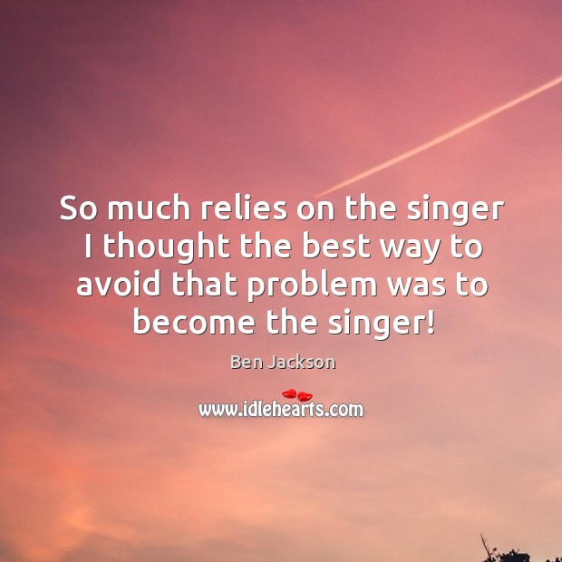 So much relies on the singer I thought the best way to avoid that problem was to become the singer! Image