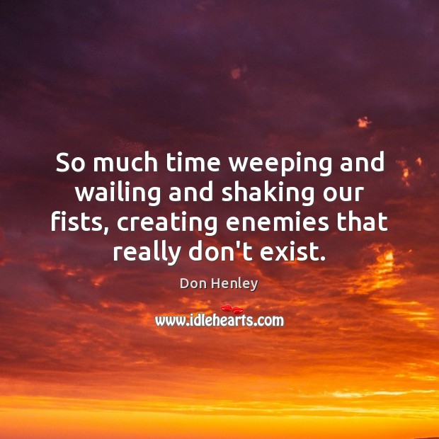 So much time weeping and wailing and shaking our fists, creating enemies Don Henley Picture Quote