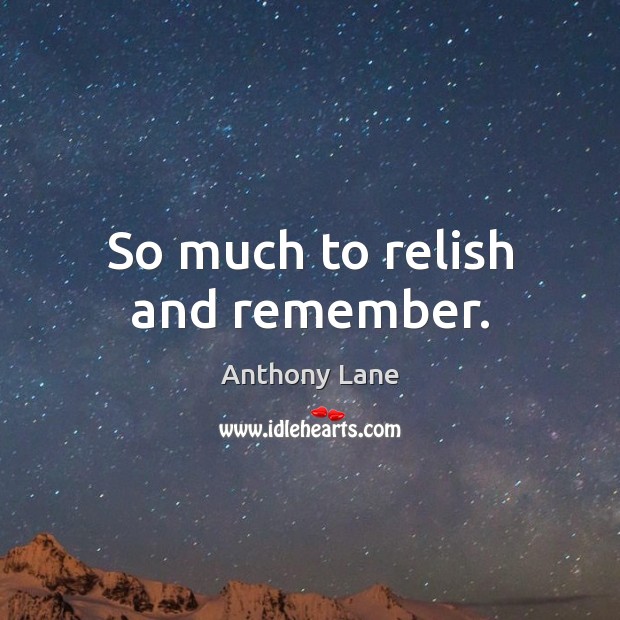So much to relish and remember. Anthony Lane Picture Quote