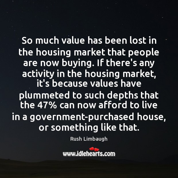 So much value has been lost in the housing market that people Rush Limbaugh Picture Quote