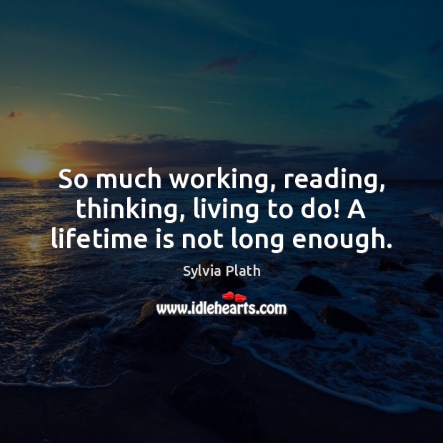 So much working, reading, thinking, living to do! A lifetime is not long enough. Image