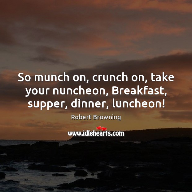 So munch on, crunch on, take your nuncheon, Breakfast, supper, dinner, luncheon! Image