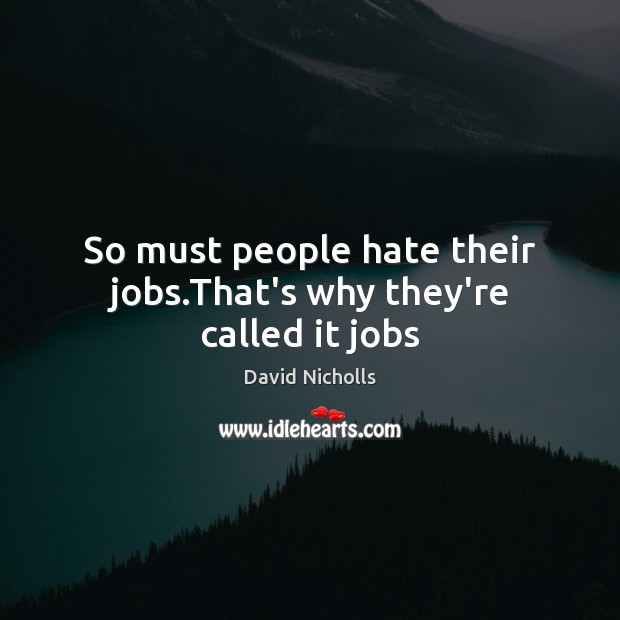 So must people hate their jobs.That’s why they’re called it jobs David Nicholls Picture Quote