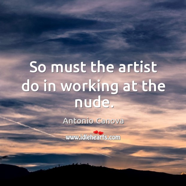 So must the artist do in working at the nude. Antonio Canova Picture Quote