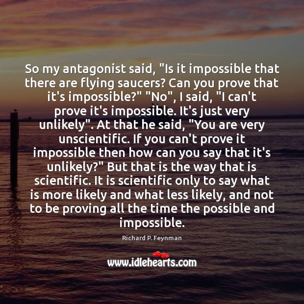 So my antagonist said, “Is it impossible that there are flying saucers? Richard P. Feynman Picture Quote