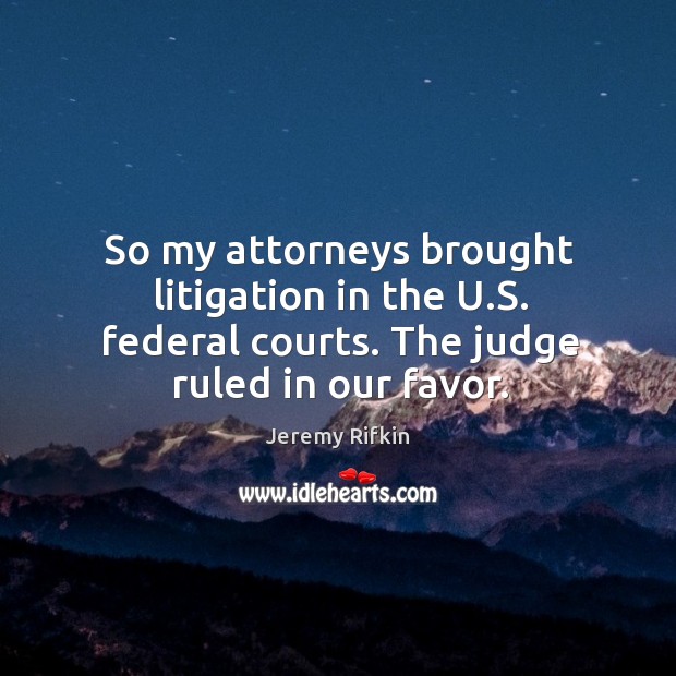 So my attorneys brought litigation in the u.s. Federal courts. The judge ruled in our favor. Jeremy Rifkin Picture Quote