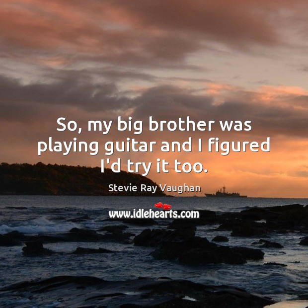So, my big brother was playing guitar and I figured I’d try it too. Stevie Ray Vaughan Picture Quote