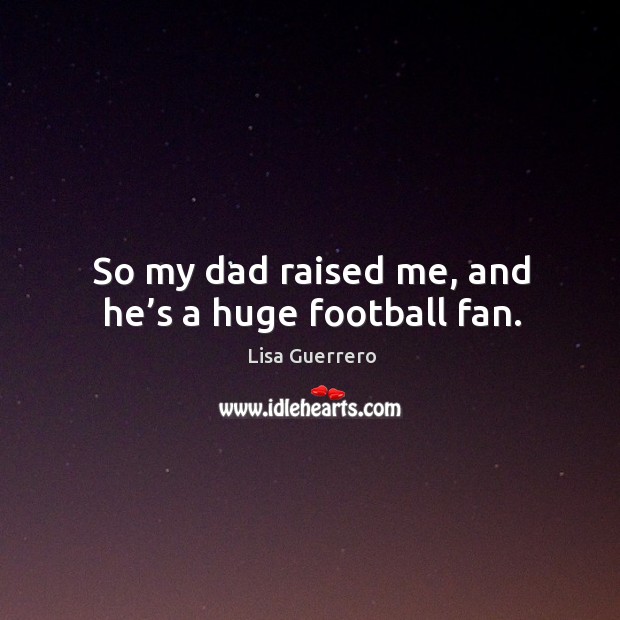 So my dad raised me, and he’s a huge football fan. Image