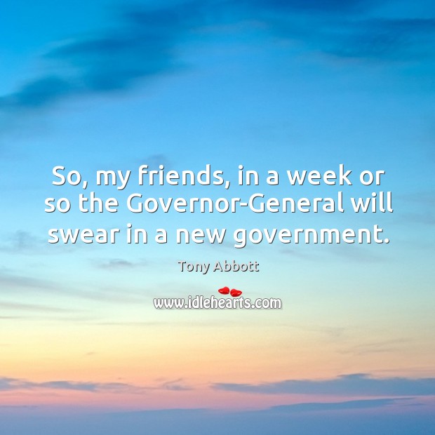 So, my friends, in a week or so the Governor-General will swear in a new government. Tony Abbott Picture Quote