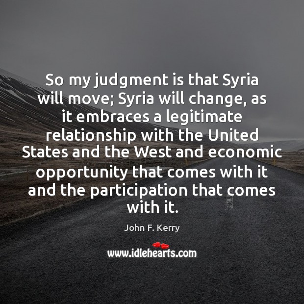 So my judgment is that Syria will move; Syria will change, as John F. Kerry Picture Quote