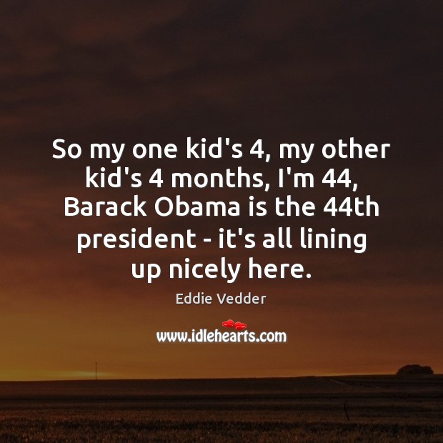 So my one kid’s 4, my other kid’s 4 months, I’m 44, Barack Obama is Eddie Vedder Picture Quote
