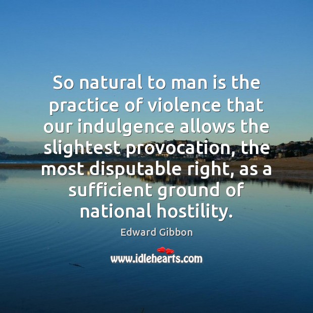 So natural to man is the practice of violence that our indulgence Edward Gibbon Picture Quote