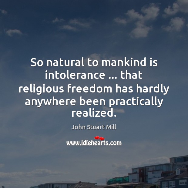 So natural to mankind is intolerance … that religious freedom has hardly anywhere John Stuart Mill Picture Quote