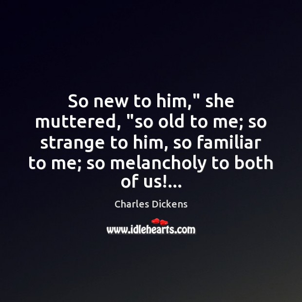 So new to him,” she muttered, “so old to me; so strange Charles Dickens Picture Quote