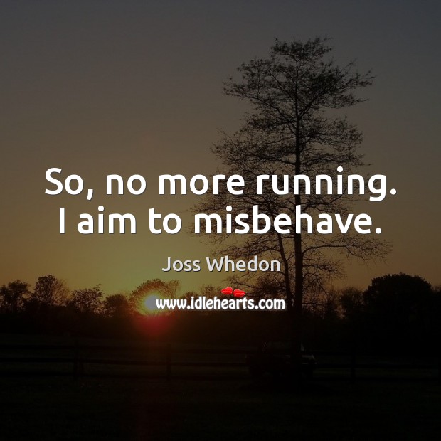 So, no more running. I aim to misbehave. Joss Whedon Picture Quote