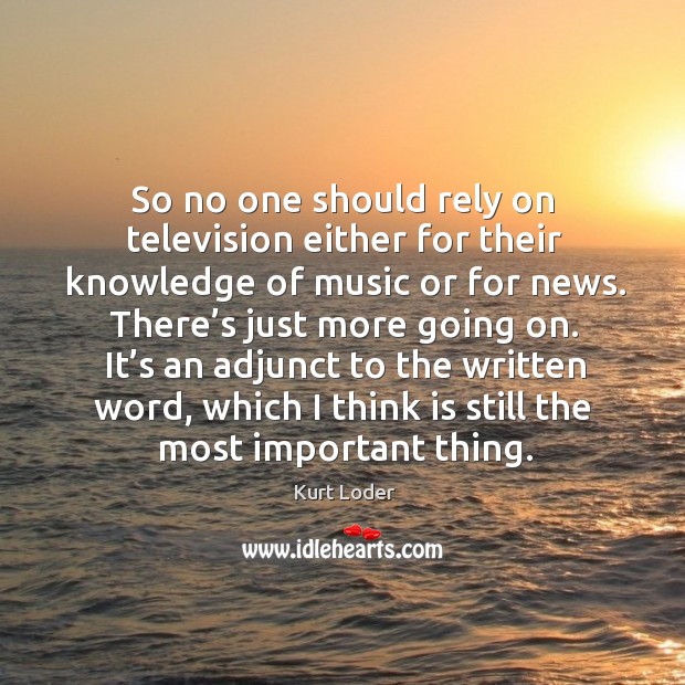 So no one should rely on television either for their knowledge of music or for news. Kurt Loder Picture Quote