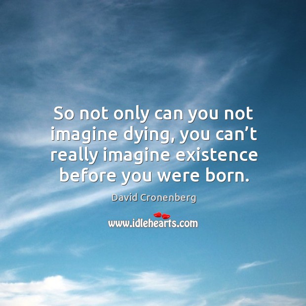 So not only can you not imagine dying, you can’t really imagine existence before you were born. Image