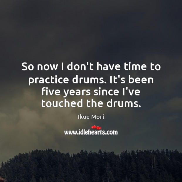 So now I don’t have time to practice drums. It’s been five Ikue Mori Picture Quote