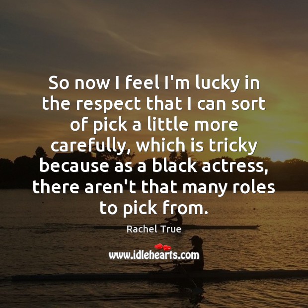 So now I feel I’m lucky in the respect that I can Rachel True Picture Quote