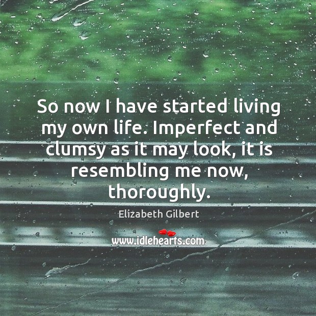 So now I have started living my own life. Imperfect and clumsy Elizabeth Gilbert Picture Quote
