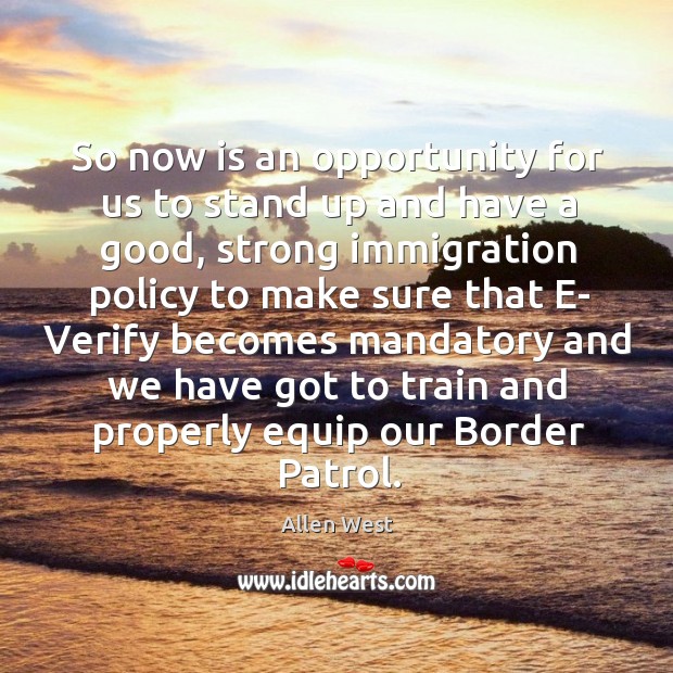 So now is an opportunity for us to stand up and have a good, strong immigration policy Allen West Picture Quote