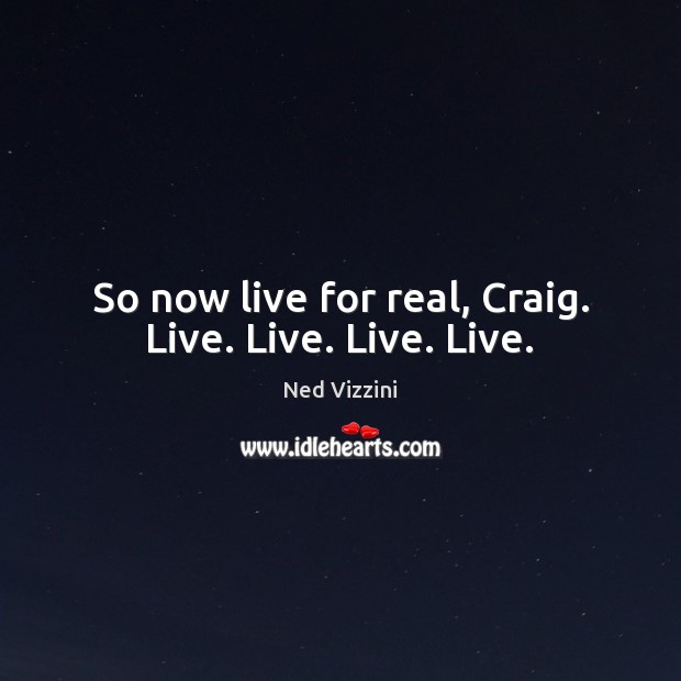 So now live for real, Craig. Live. Live. Live. Live. Ned Vizzini Picture Quote