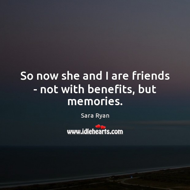 So now she and I are friends – not with benefits, but memories. Sara Ryan Picture Quote