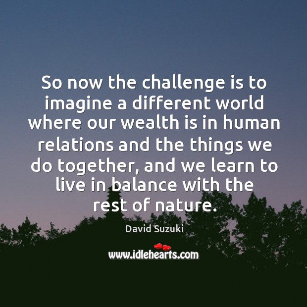 So now the challenge is to imagine a different world where our David Suzuki Picture Quote