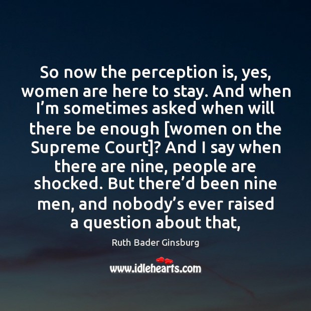 So now the perception is, yes, women are here to stay. And Ruth Bader Ginsburg Picture Quote