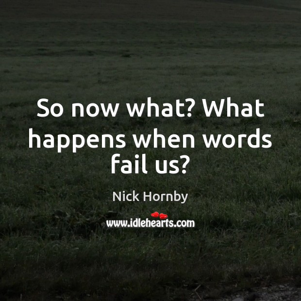 So now what? What happens when words fail us? Nick Hornby Picture Quote