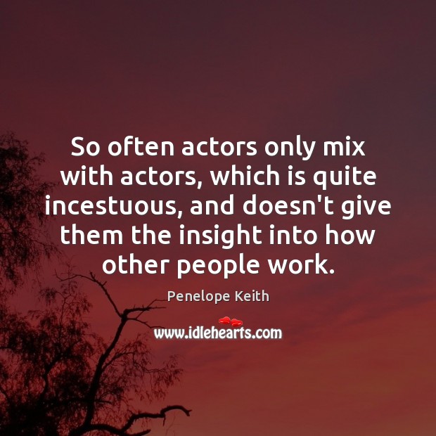 So often actors only mix with actors, which is quite incestuous, and Penelope Keith Picture Quote