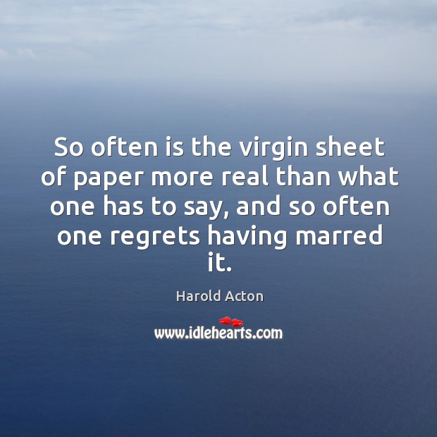 So often is the virgin sheet of paper more real than what one has to say, and so often one regrets having marred it. Harold Acton Picture Quote
