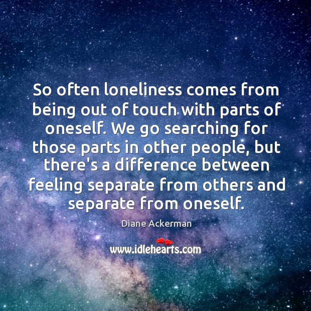 So often loneliness comes from being out of touch with parts of Diane Ackerman Picture Quote