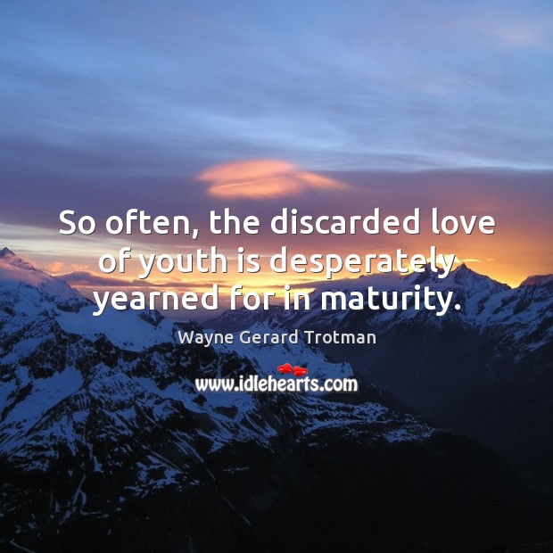 So often, the discarded love of youth is desperately yearned for in maturity. Wayne Gerard Trotman Picture Quote