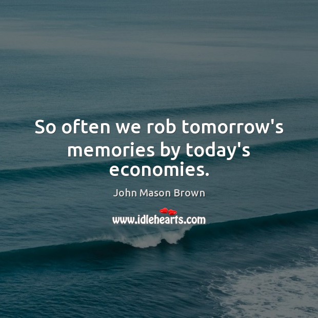 So often we rob tomorrow’s memories by today’s economies. John Mason Brown Picture Quote