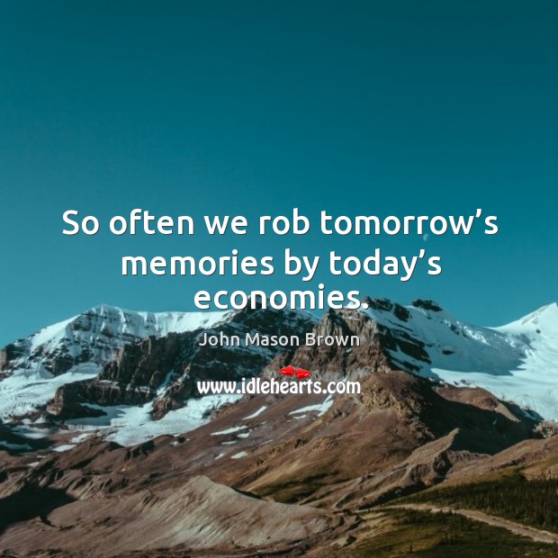 So often we rob tomorrow’s memories by today’s economies. John Mason Brown Picture Quote