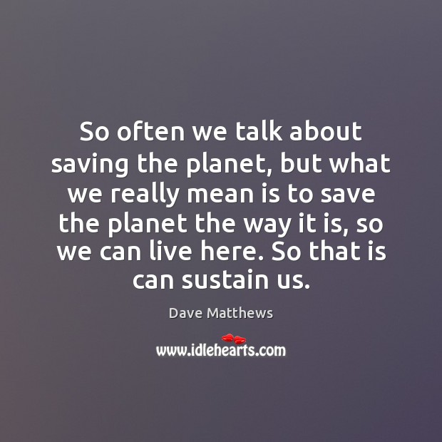 So often we talk about saving the planet, but what we really Dave Matthews Picture Quote