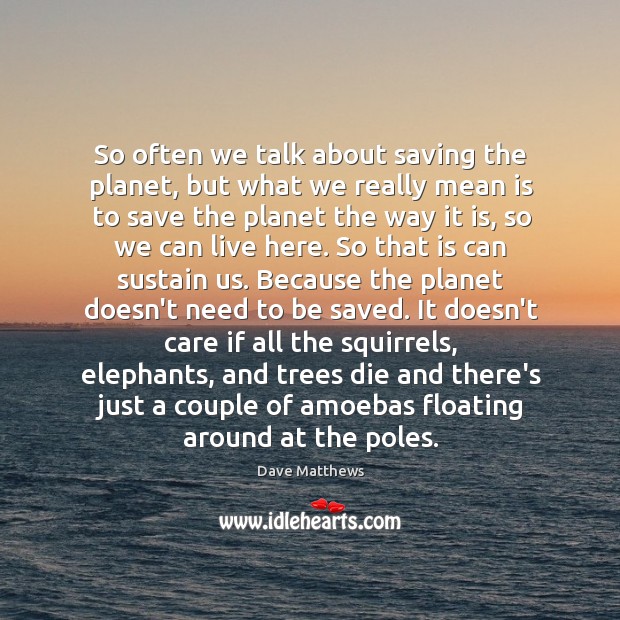 So often we talk about saving the planet, but what we really Image