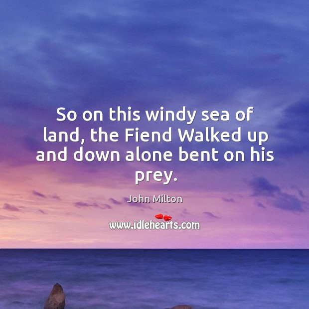 So on this windy sea of land, the Fiend Walked up and down alone bent on his prey. John Milton Picture Quote
